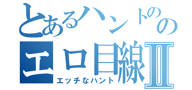 とあるハントののエロ目線Ⅱ（エッチなハント）