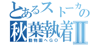 とあるストーカーの秋葉執着Ⅱ（動物園へＧＯ）