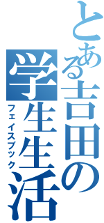 とある吉田の学生生活（フェイスブック）