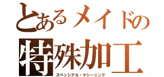 とあるメイドの特殊加工（スペッシアル・マシーニング）