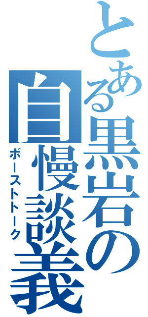 とある黒岩の自慢談義（ボーストトーク）