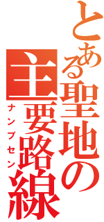 とある聖地の主要路線（ナンブセン）