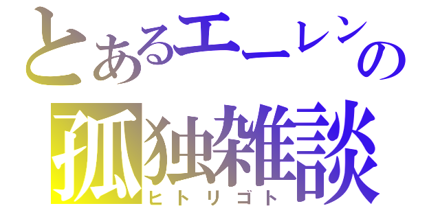 とあるエーレンの孤独雑談（ヒトリゴト）