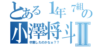 とある１年７組の小澤将斗Ⅱ（卒業したのかなぁ？？）