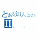 とある知人とのΠ（かべ）