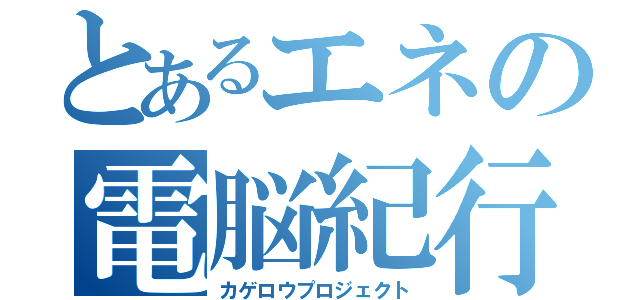 とあるエネの電脳紀行（カゲロウプロジェクト）