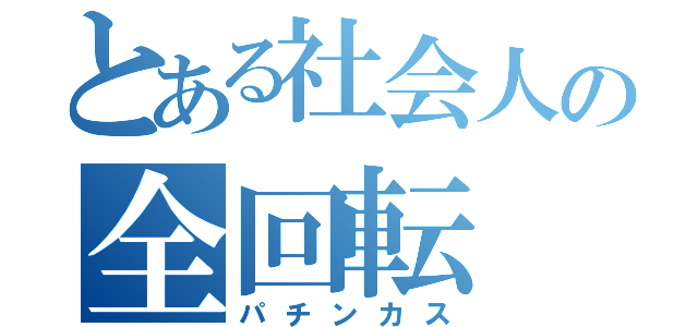 とある社会人の全回転（パチンカス）