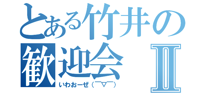 とある竹井の歓迎会Ⅱ（いわおーぜ（￣▽￣））