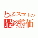 とあるスマホの最終特価（イン門真店）