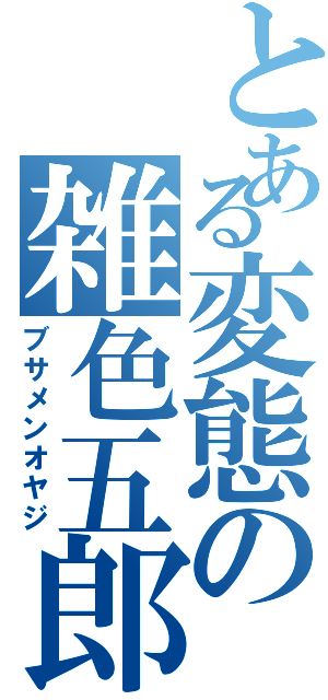 とある変態の雑色五郎（ブサメンオヤジ）