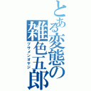 とある変態の雑色五郎（ブサメンオヤジ）