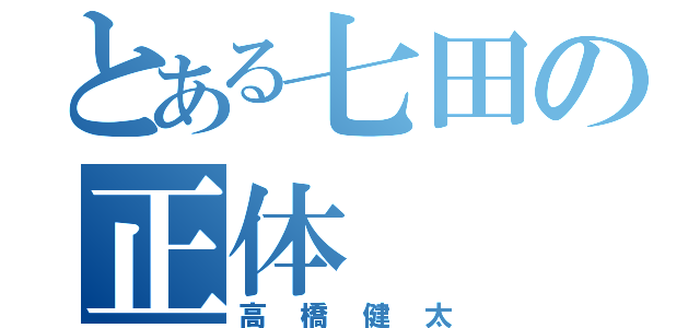 とある七田の正体（高橋健太）