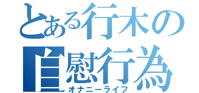 とある行木の自慰行為（オナニーライフ）