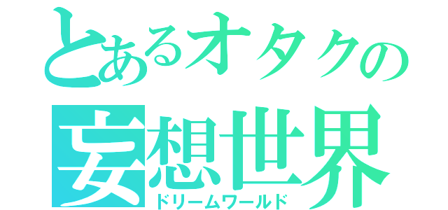 とあるオタクの妄想世界（ドリームワールド）