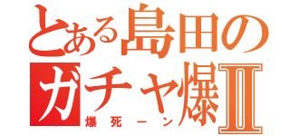 とある島田のガチャ爆死Ⅱ（爆死ーン）