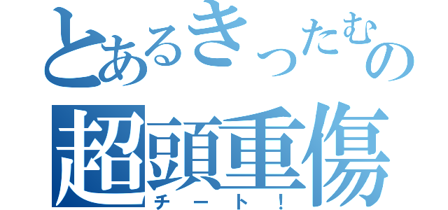 とあるきったむーの超頭重傷（チート！）