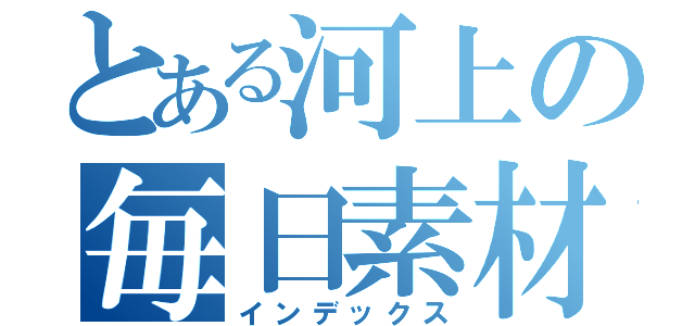 とある河上の毎日素材生活（インデックス）