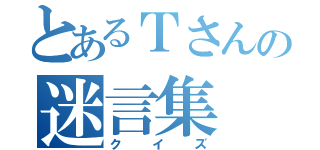 とあるＴさんの迷言集（クイズ）