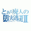 とある廃人の現実逃避Ⅱ（プロフィール）