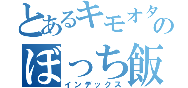 とあるキモオタのぼっち飯（インデックス）