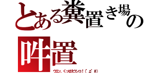 とある糞置き場の吽置（ウエッ、くっせえウンコ！（°д°＃））