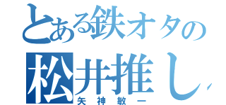 とある鉄オタの松井推し（矢神敏一）