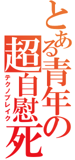 とある青年の超自慰死（テクノブレイク）