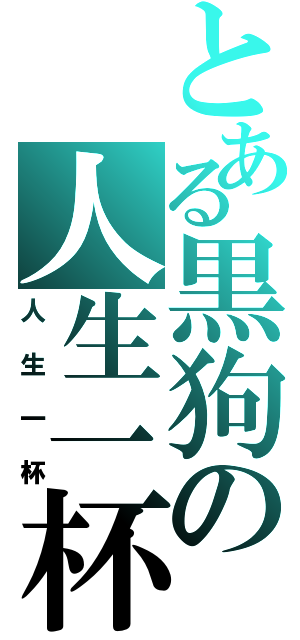 とある黒狗の人生一杯（人生一杯）