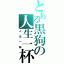 とある黒狗の人生一杯（人生一杯）