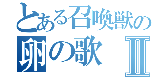 とある召喚獣の卵の歌Ⅱ（）