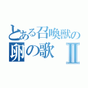 とある召喚獣の卵の歌Ⅱ（）