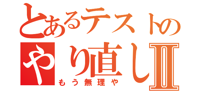 とあるテストのやり直しⅡ（もう無理や）