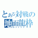 とある対戦の地面龍枠（ガブリワク）