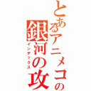 とあるアニメコスモスの銀河の攻撃Ⅱ（インデックス）