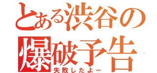 とある渋谷の爆破予告（失敗したよー）