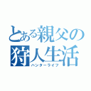 とある親父の狩人生活（ハンターライフ）