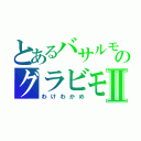 とあるバサルモスのグラビモスⅡ（わけわかめ）