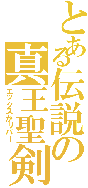 とある伝説の真王聖剣（エックスかリバー）