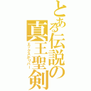 とある伝説の真王聖剣（エックスかリバー）