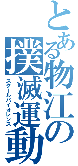 とある物江の撲滅運動（スクールバイオレンス）