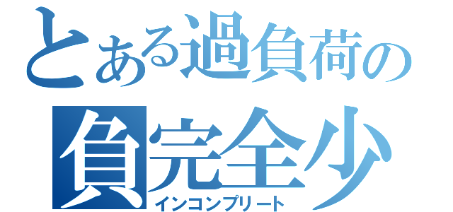 とある過負荷の負完全少女（インコンプリート）