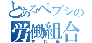 とあるペプシの労働組合（林兵長）