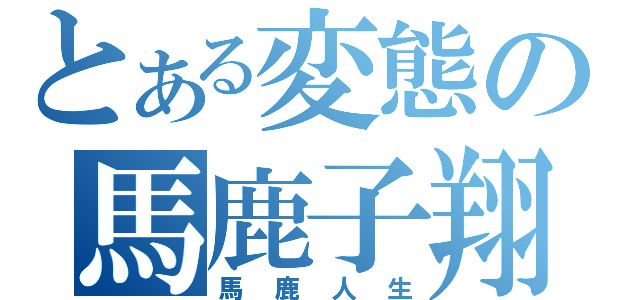 とある変態の馬鹿子翔（馬鹿人生）