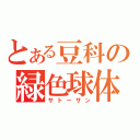 とある豆科の緑色球体（サトーサン）