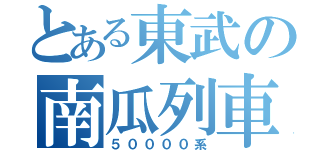 とある東武の南瓜列車（５００００系）