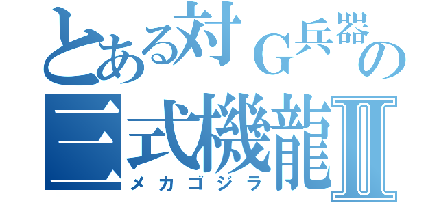 とある対Ｇ兵器の三式機龍Ⅱ（メカゴジラ）