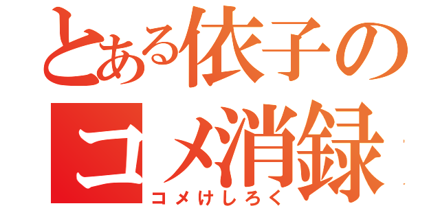 とある依子のコメ消録（コメけしろく）