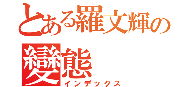 とある羅文輝の變態（インデックス）