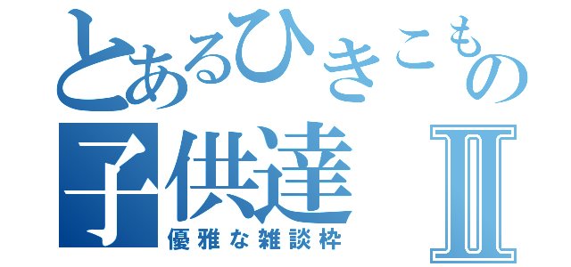 とあるひきこもりの子供達Ⅱ（優雅な雑談枠）