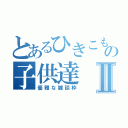 とあるひきこもりの子供達Ⅱ（優雅な雑談枠）